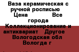 Ваза керамическая с ручной росписью  › Цена ­ 30 000 - Все города Коллекционирование и антиквариат » Другое   . Вологодская обл.,Вологда г.